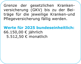 Grenze der gesetzlichen Kranken-versicherung (GKV) bis zu der Bei-trge fr die jeweilige Kranken-und Pflegeversicherung fllig werden.  Werte fr 2025 bundeseinheitlich: 66.150,00  jhrlich   5.512,50  monatlich